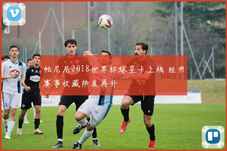 帕尼尼2018世界杯球星卡上线 经典赛事收藏热度再升