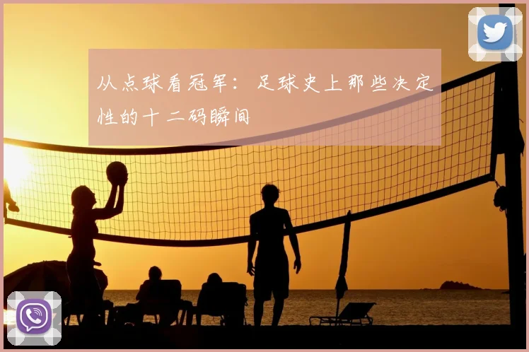 从点球看冠军:足球史上那些决定性的十二码瞬间