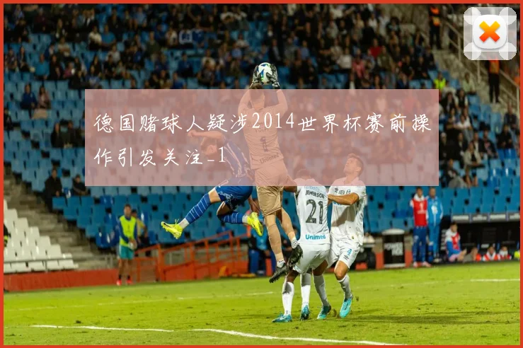 德国赌球人疑涉2014世界杯赛前操作引发关注_1