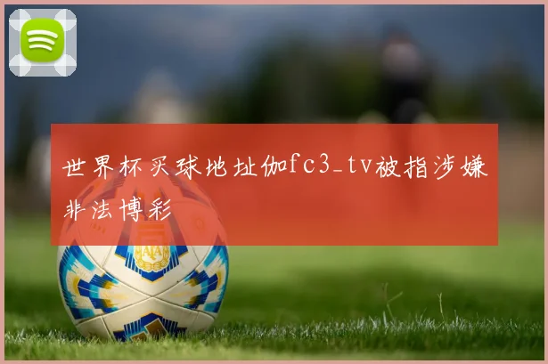 世界杯买球地址伽fc3_tv被指涉嫌非法博彩
