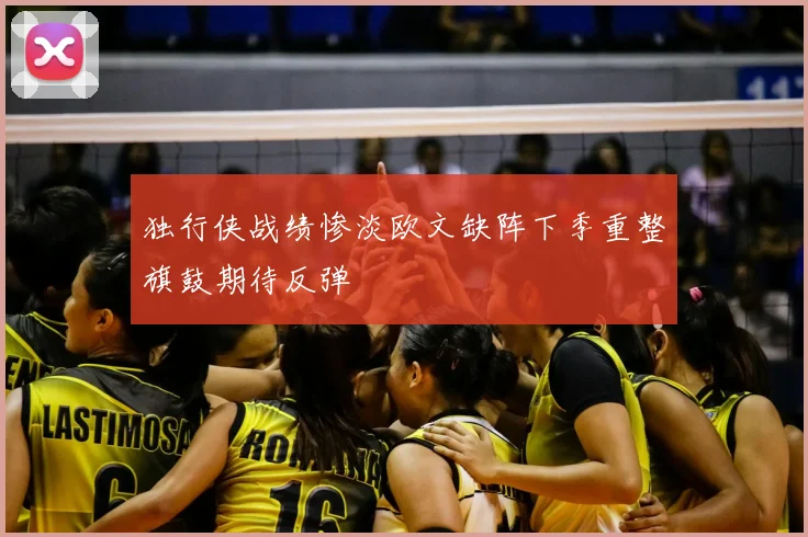 独行侠战绩惨淡欧文缺阵下季重整旗鼓期待反弹
