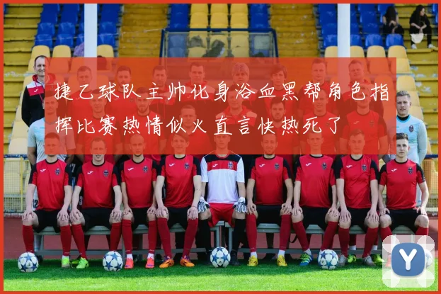 捷乙球队主帅化身浴血黑帮角色指挥比赛热情似火直言快热死了