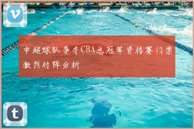中超球队争夺CBA总冠军资格赛门票激烈对阵分析