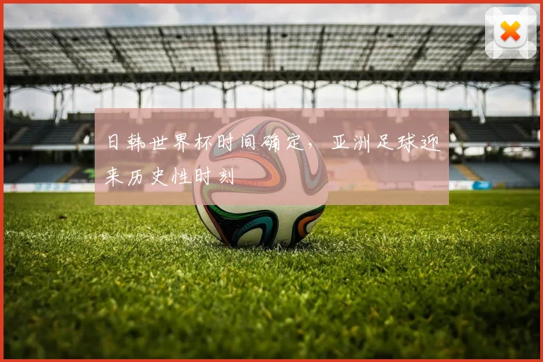 日韩世界杯时间确定,亚洲足球迎来历史性时刻