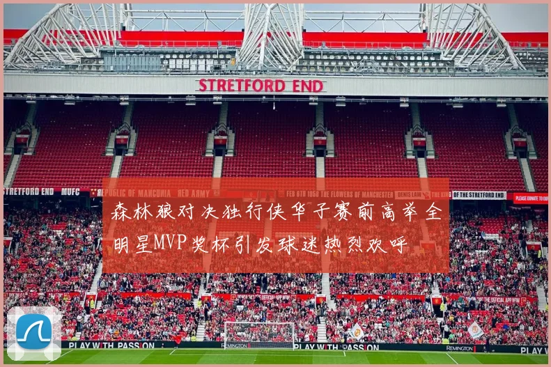 森林狼对决独行侠华子赛前高举全明星MVP奖杯引发球迷热烈欢呼