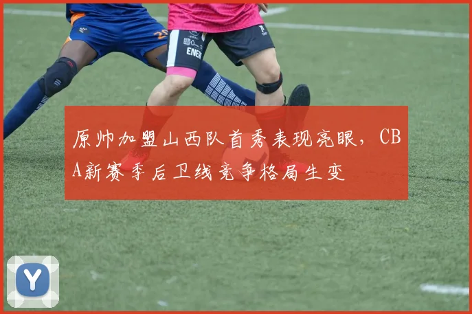 原帅加盟山西队首秀表现亮眼，CBA新赛季后卫线竞争格局生变