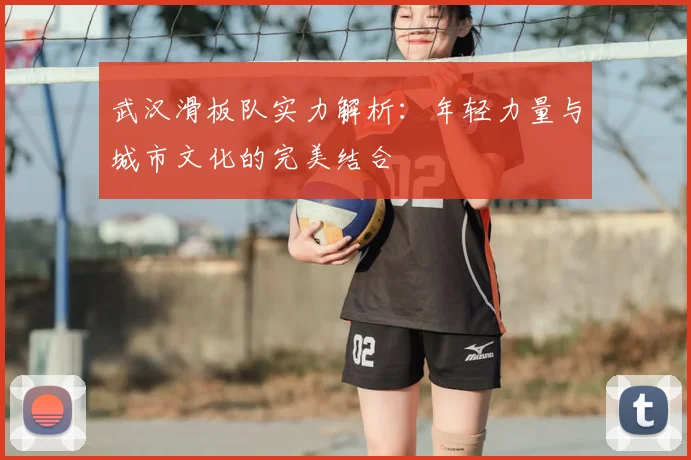 武汉滑板队实力解析：年轻力量与城市文化的完美结合