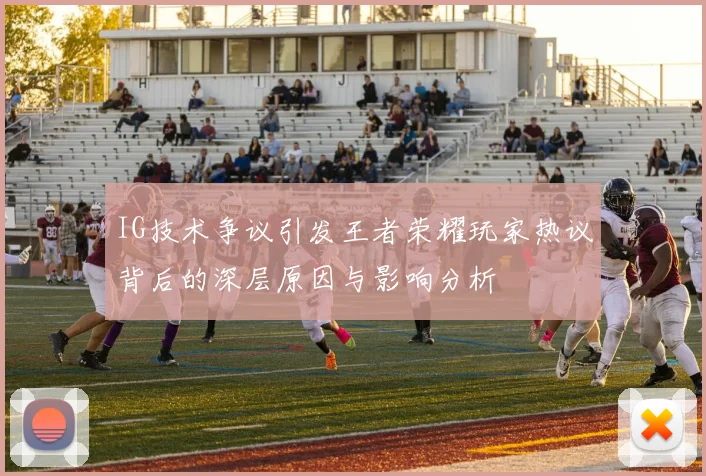 IG技术争议引发王者荣耀玩家热议背后的深层原因与影响分析