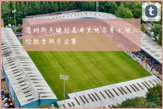 詹姆斯关键封盖库里绝杀勇士湖人险胜晋级季后赛