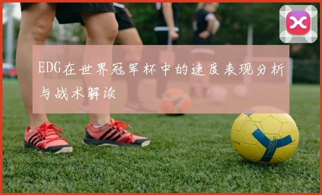 EDG在世界冠军杯中的速度表现分析与战术解读