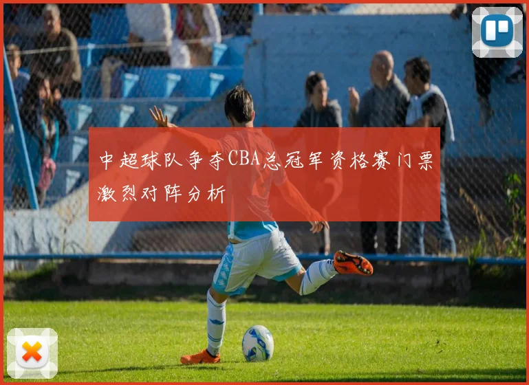 中超球队争夺CBA总冠军资格赛门票激烈对阵分析