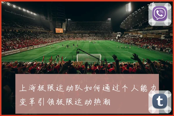 上海极限运动队如何通过个人能力变革引领极限运动热潮
