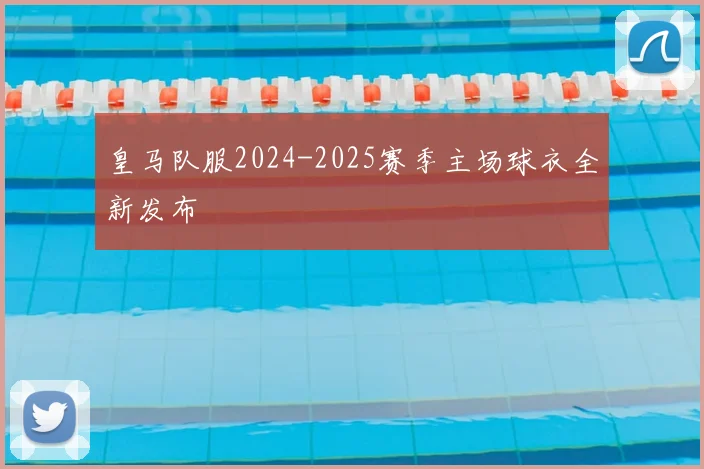 皇马队服2024-2025赛季主场球衣全新发布