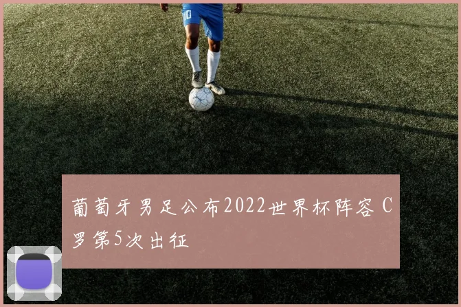 葡萄牙男足公布2022世界杯阵容 C罗第5次出征