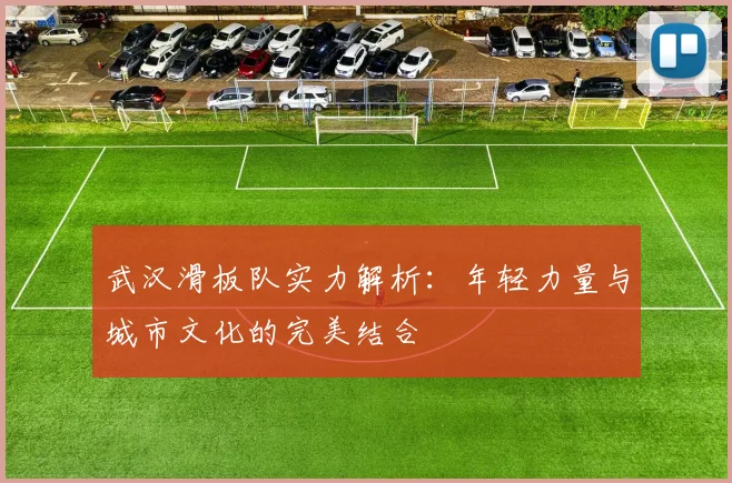 武汉滑板队实力解析:年轻力量与城市文化的完美结合