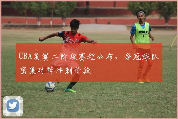 CBA复赛二阶段赛程公布，争冠球队密集对阵冲刺阶段