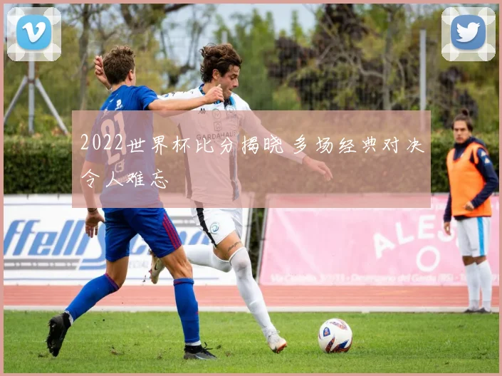 2022世界杯比分揭晓 多场经典对决令人难忘