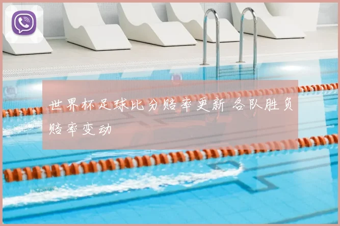 世界杯足球比分赔率更新 各队胜负赔率变动