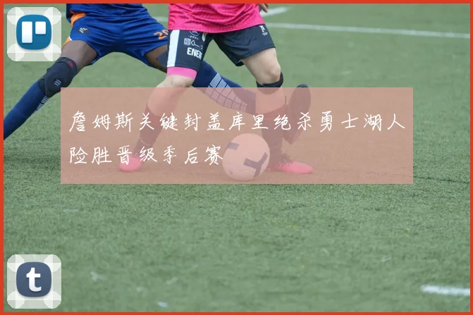 詹姆斯关键封盖库里绝杀勇士湖人险胜晋级季后赛