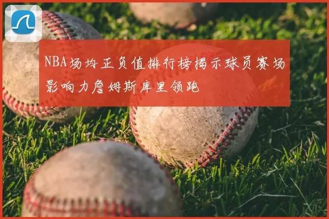 NBA场均正负值排行榜揭示球员赛场影响力詹姆斯库里领跑