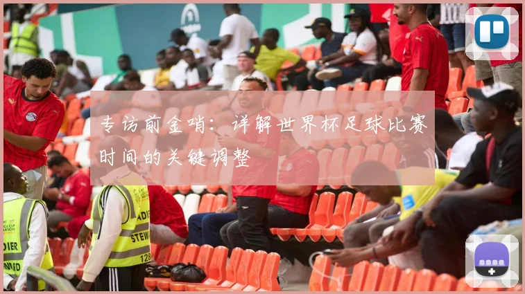 专访前金哨:详解世界杯足球比赛时间的关键调整