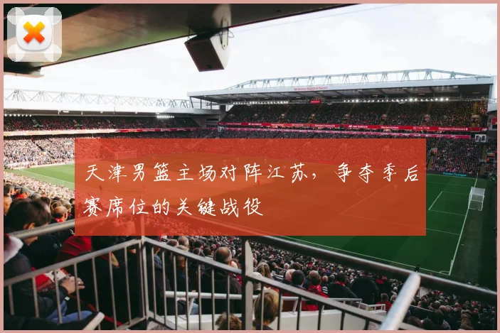 天津男篮主场对阵江苏，争夺季后赛席位的关键战役