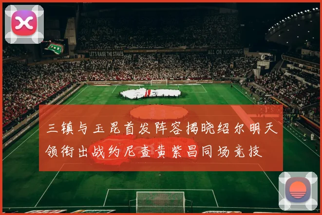 三镇与玉昆首发阵容揭晓绍尔明天领衔出战约尼查黄紫昌同场竞技