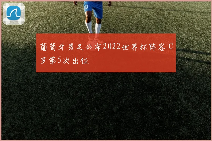 葡萄牙男足公布2022世界杯阵容 C罗第5次出征