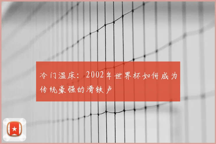 冷门温床：2002年世界杯如何成为传统豪强的滑铁卢