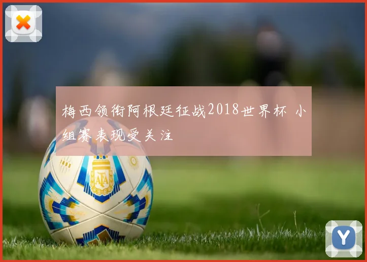 梅西领衔阿根廷征战2018世界杯 小组赛表现受关注