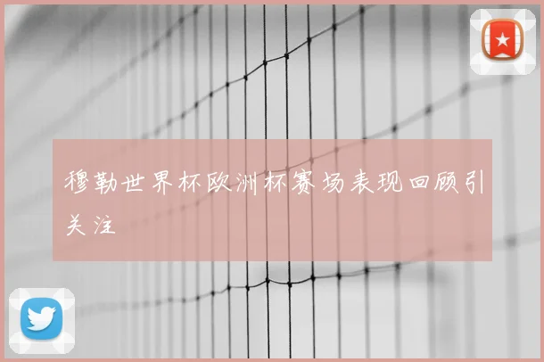 穆勒世界杯欧洲杯赛场表现回顾引关注