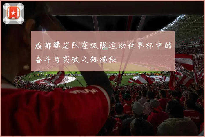 成都攀岩队在极限运动世界杯中的奋斗与突破之路揭秘
