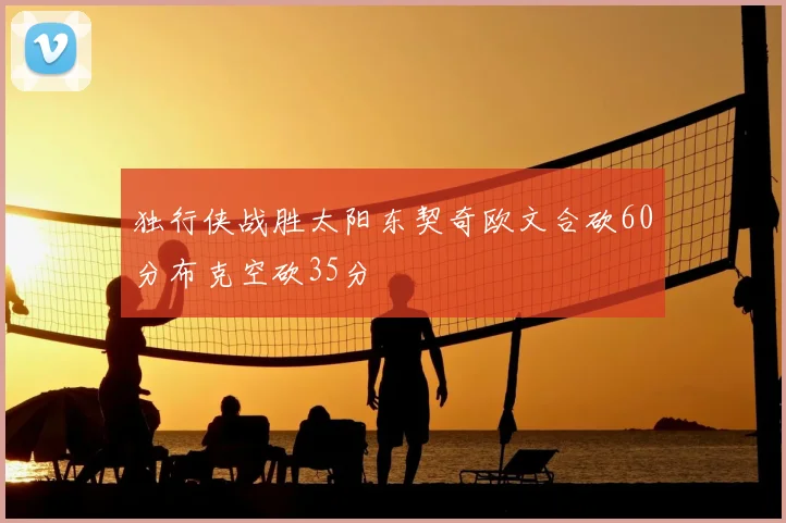 独行侠战胜太阳东契奇欧文合砍60分布克空砍35分