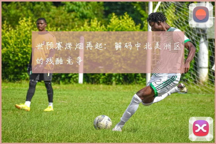 世预赛烽烟再起：解码中北美洲区的残酷竞争