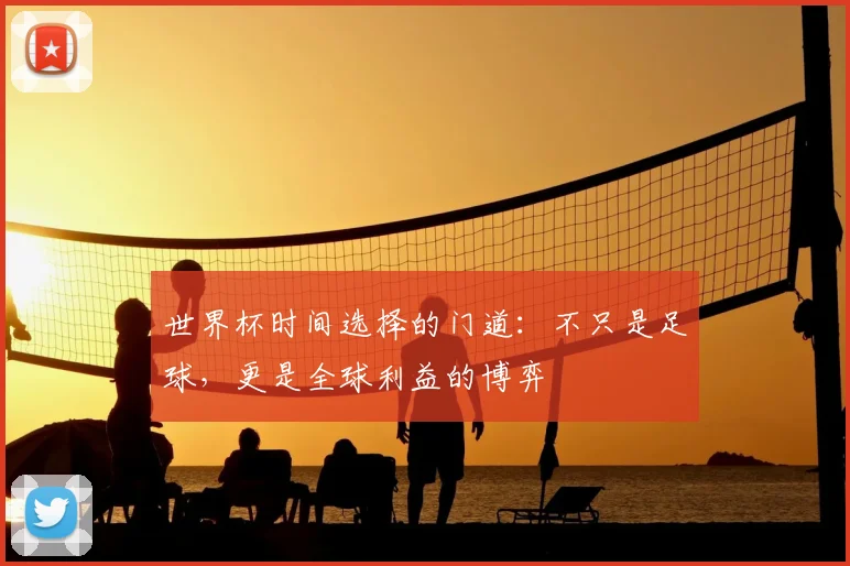 世界杯时间选择的门道：不只是足球，更是全球利益的博弈