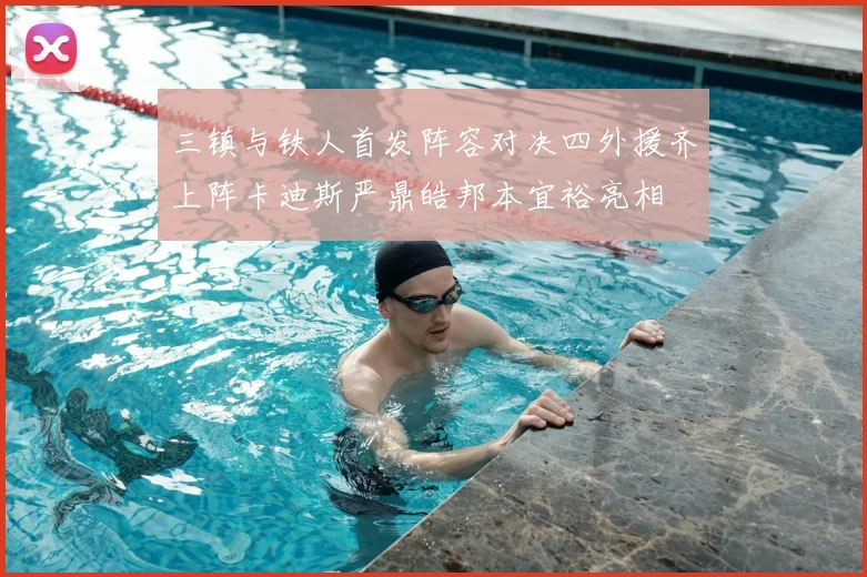 三镇与铁人首发阵容对决四外援齐上阵卡迪斯严鼎皓邦本宜裕亮相