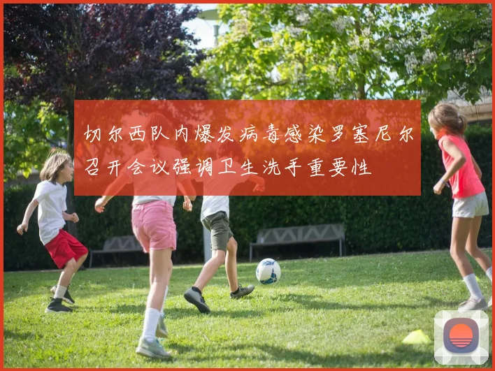 切尔西队内爆发病毒感染罗塞尼尔召开会议强调卫生洗手重要性