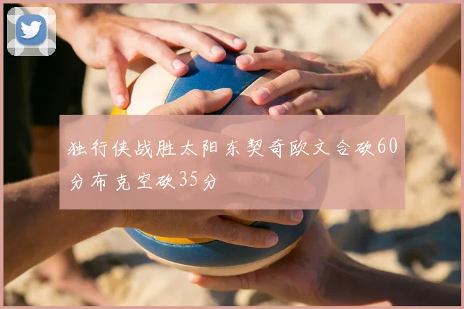 独行侠战胜太阳东契奇欧文合砍60分布克空砍35分