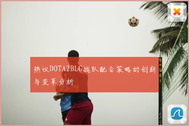 热议DOTA2BLG战队配合策略的创新与变革分析