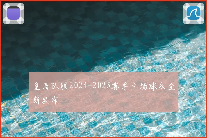 皇马队服2024-2025赛季主场球衣全新发布