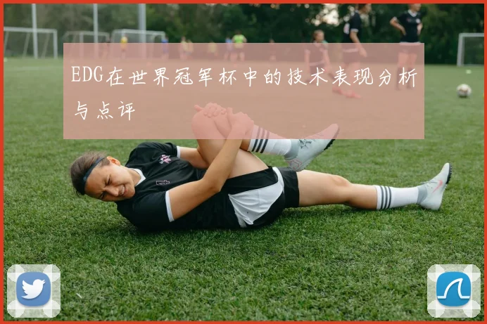 EDG在世界冠军杯中的技术表现分析与点评