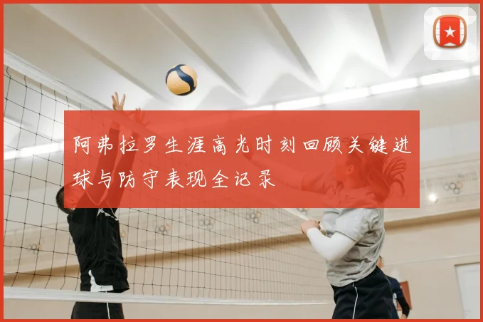 阿弗拉罗生涯高光时刻回顾关键进球与防守表现全记录