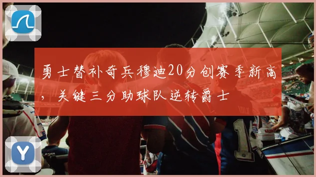 勇士替补奇兵穆迪20分创赛季新高,关键三分助球队逆转爵士
