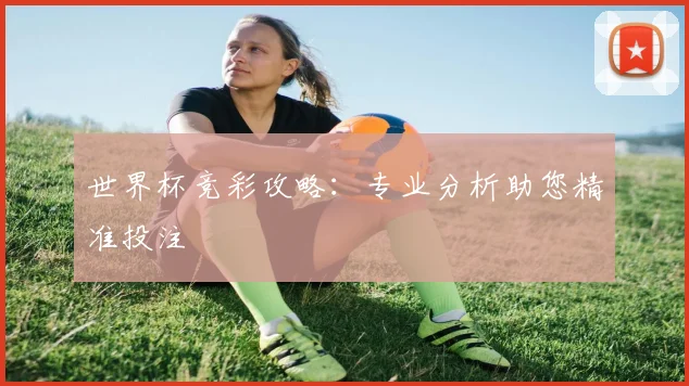 世界杯竞彩攻略:专业分析助您精准投注