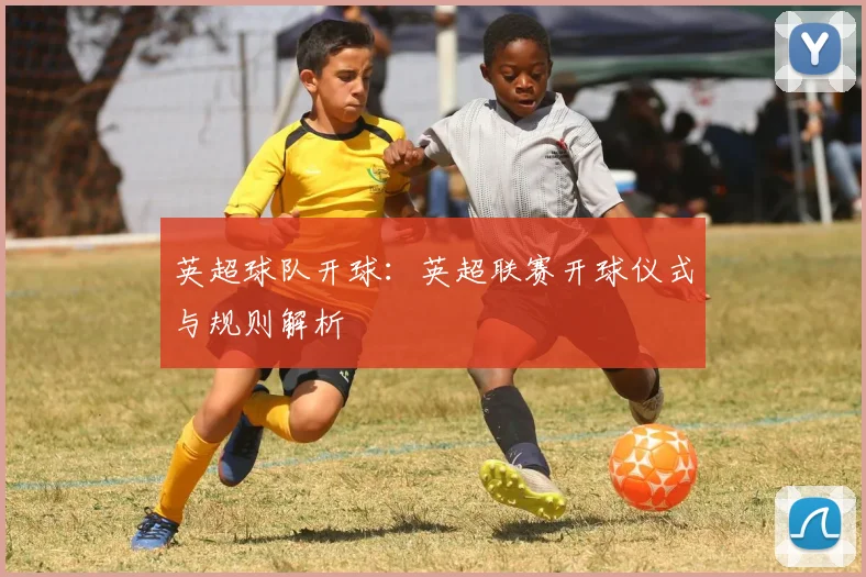 英超球队开球：英超联赛开球仪式与规则解析