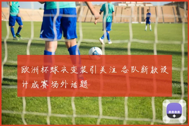 欧洲杯球衣变装引关注 各队新款设计成赛场外话题