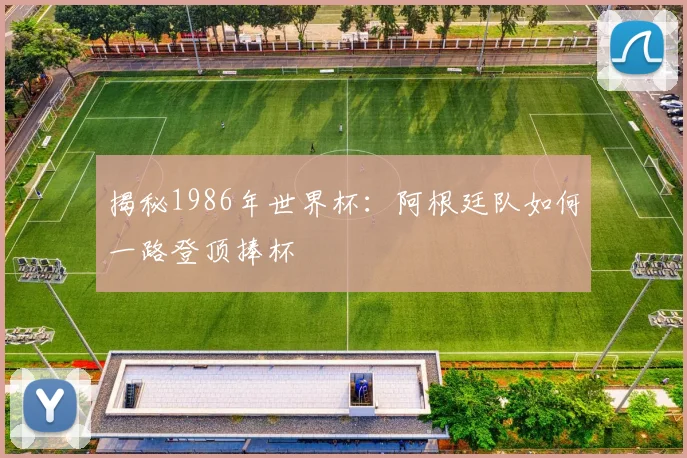 揭秘1986年世界杯：阿根廷队如何一路登顶捧杯