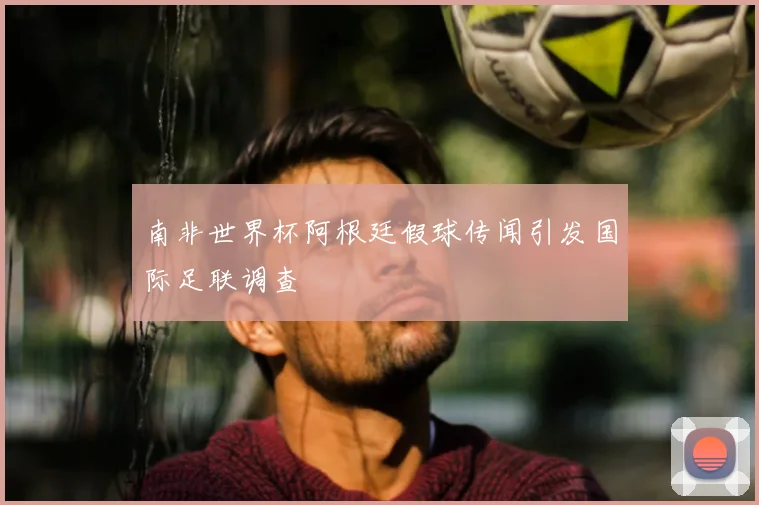 南非世界杯阿根廷假球传闻引发国际足联调查