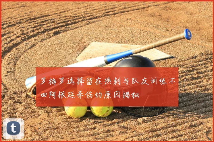 罗梅罗选择留在热刺与队友训练不回阿根廷养伤的原因揭秘