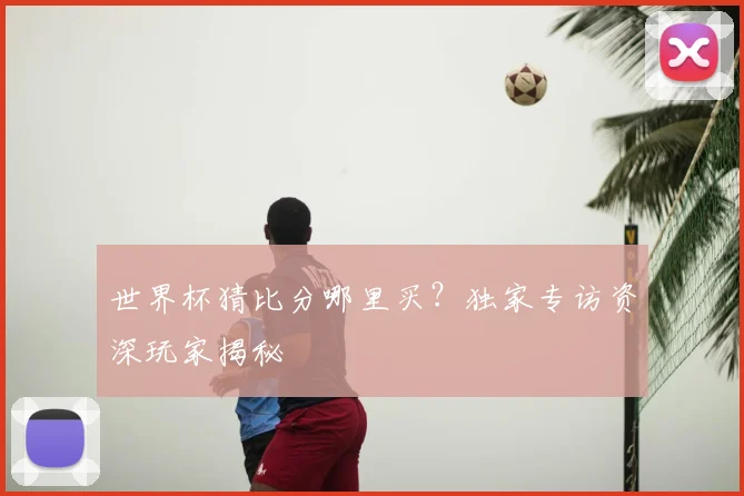 世界杯猜比分哪里买?独家专访资深玩家揭秘